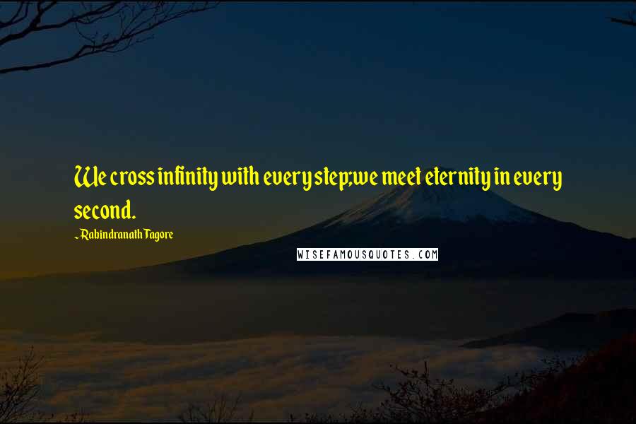 Rabindranath Tagore Quotes: We cross infinity with every step;we meet eternity in every second.
