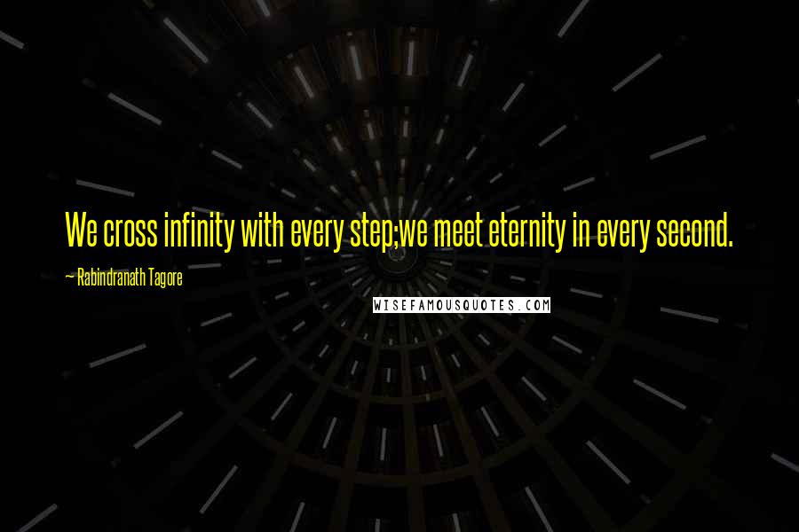 Rabindranath Tagore Quotes: We cross infinity with every step;we meet eternity in every second.