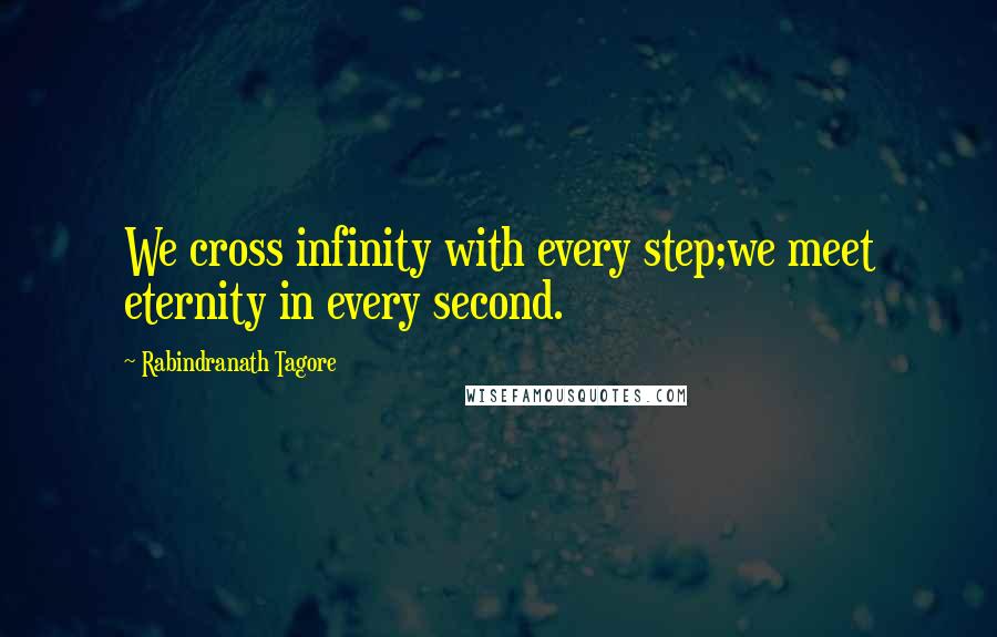 Rabindranath Tagore Quotes: We cross infinity with every step;we meet eternity in every second.