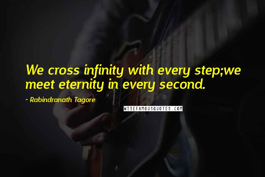 Rabindranath Tagore Quotes: We cross infinity with every step;we meet eternity in every second.