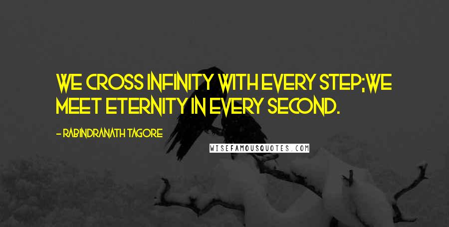 Rabindranath Tagore Quotes: We cross infinity with every step;we meet eternity in every second.