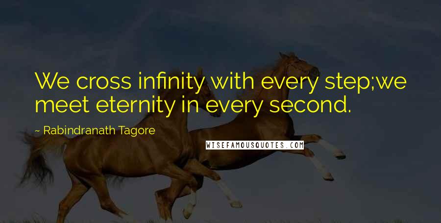 Rabindranath Tagore Quotes: We cross infinity with every step;we meet eternity in every second.