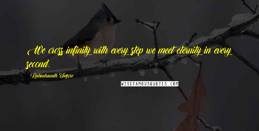 Rabindranath Tagore Quotes: We cross infinity with every step;we meet eternity in every second.