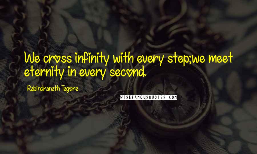 Rabindranath Tagore Quotes: We cross infinity with every step;we meet eternity in every second.