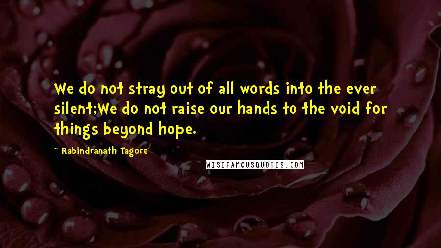 Rabindranath Tagore Quotes: We do not stray out of all words into the ever silent;We do not raise our hands to the void for things beyond hope.