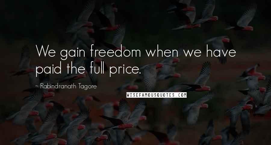 Rabindranath Tagore Quotes: We gain freedom when we have paid the full price.