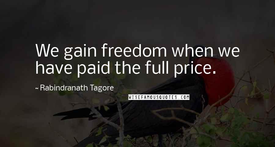 Rabindranath Tagore Quotes: We gain freedom when we have paid the full price.