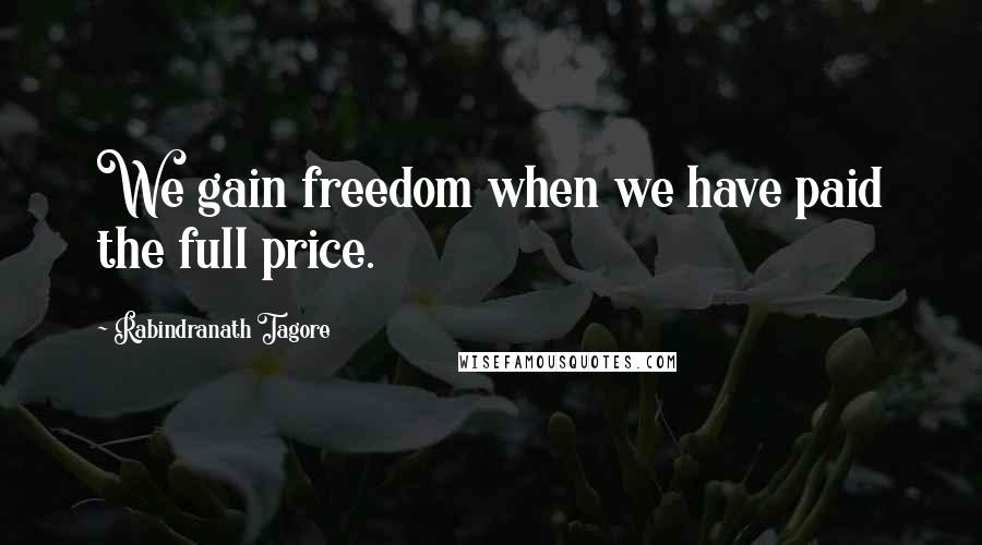 Rabindranath Tagore Quotes: We gain freedom when we have paid the full price.