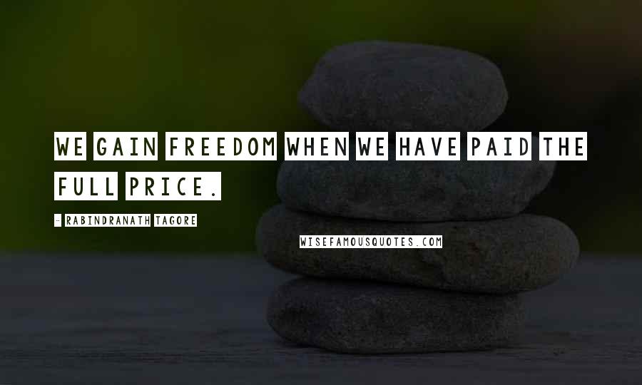 Rabindranath Tagore Quotes: We gain freedom when we have paid the full price.
