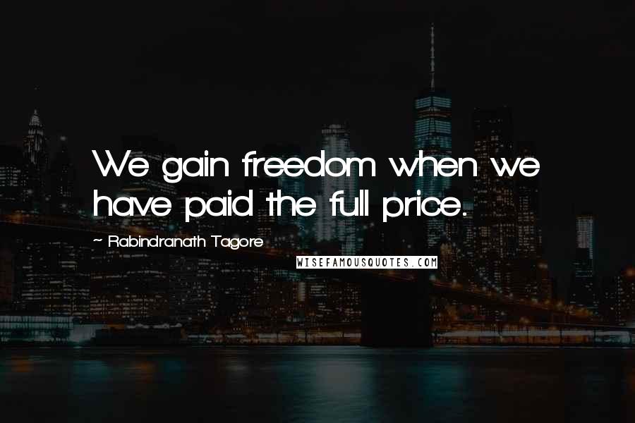 Rabindranath Tagore Quotes: We gain freedom when we have paid the full price.