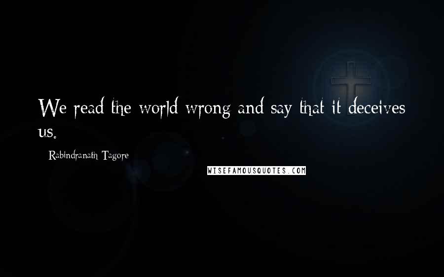 Rabindranath Tagore Quotes: We read the world wrong and say that it deceives us.