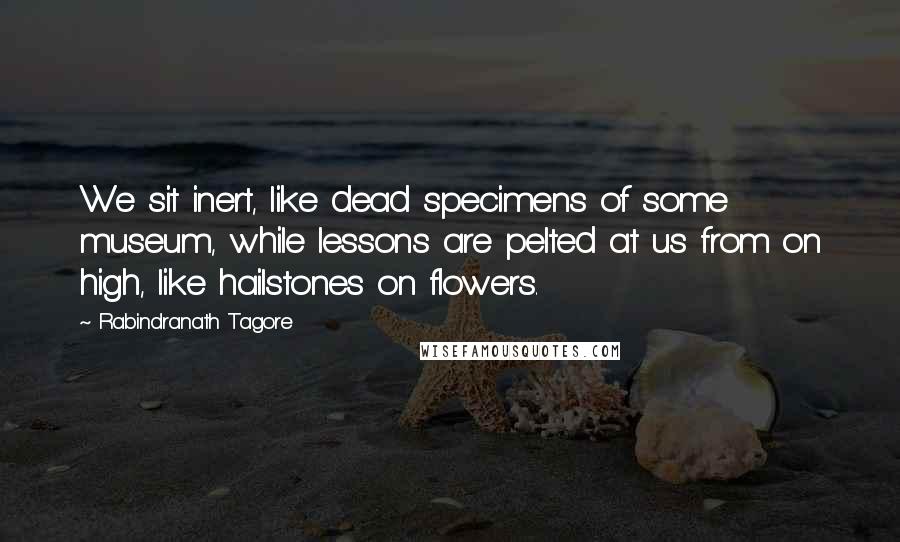 Rabindranath Tagore Quotes: We sit inert, like dead specimens of some museum, while lessons are pelted at us from on high, like hailstones on flowers.