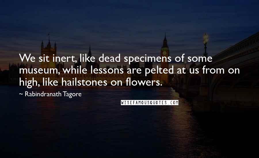 Rabindranath Tagore Quotes: We sit inert, like dead specimens of some museum, while lessons are pelted at us from on high, like hailstones on flowers.