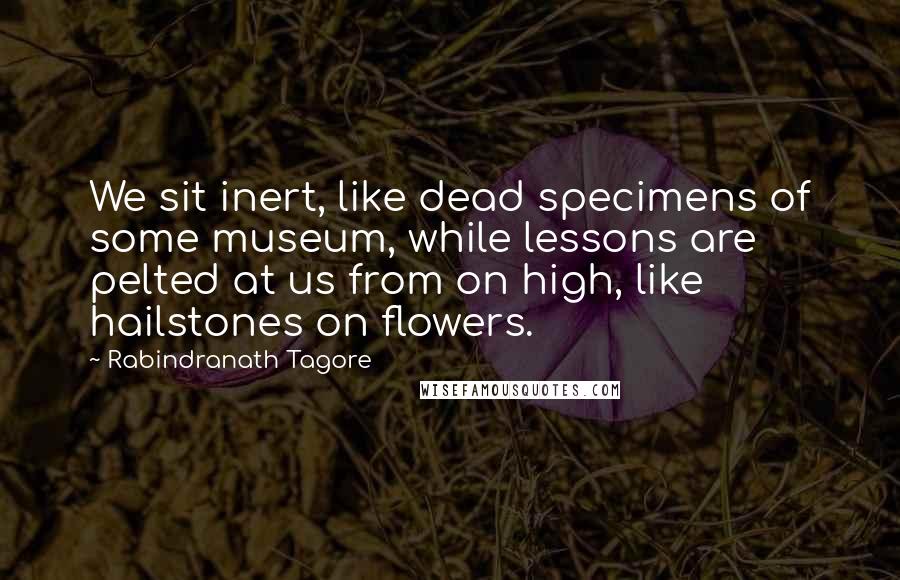 Rabindranath Tagore Quotes: We sit inert, like dead specimens of some museum, while lessons are pelted at us from on high, like hailstones on flowers.