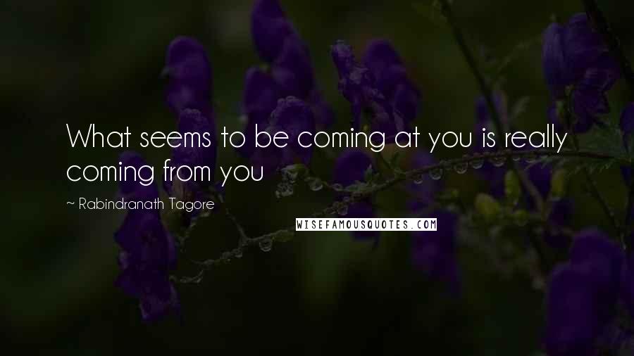 Rabindranath Tagore Quotes: What seems to be coming at you is really coming from you