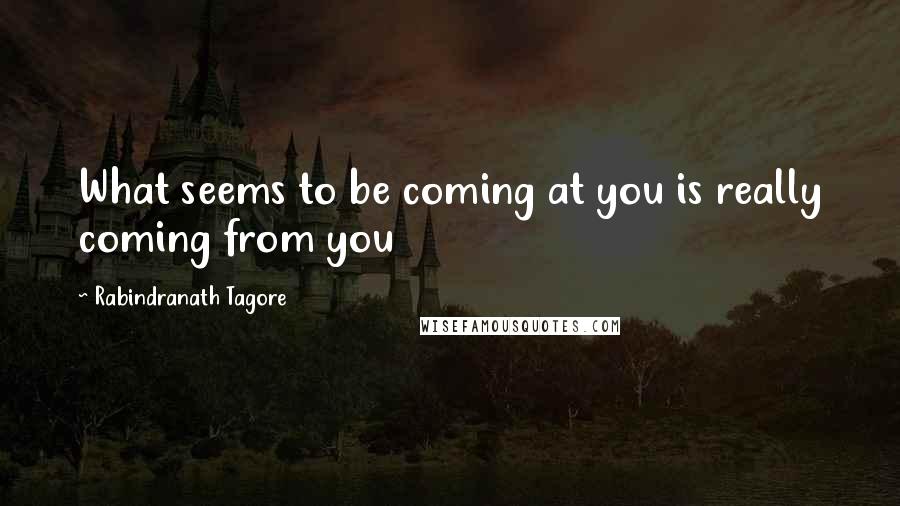 Rabindranath Tagore Quotes: What seems to be coming at you is really coming from you