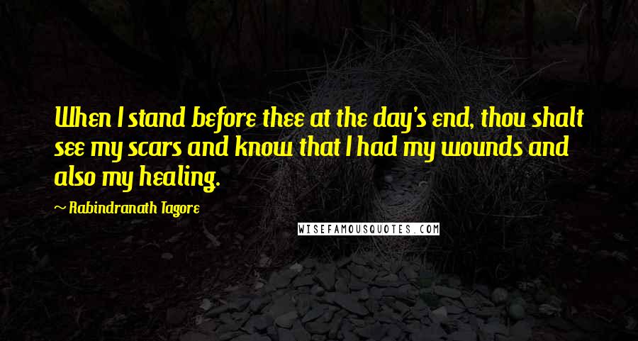 Rabindranath Tagore Quotes: When I stand before thee at the day's end, thou shalt see my scars and know that I had my wounds and also my healing.