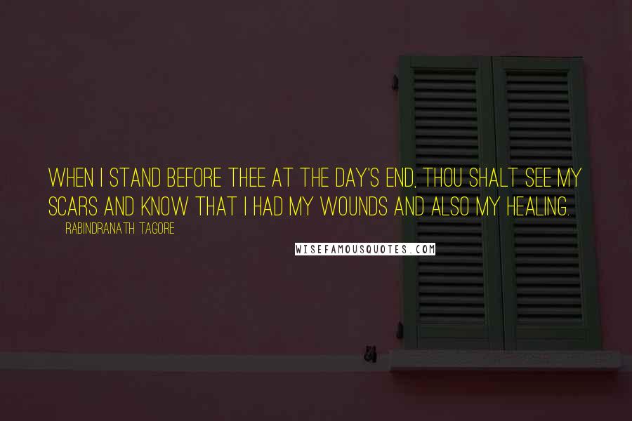 Rabindranath Tagore Quotes: When I stand before thee at the day's end, thou shalt see my scars and know that I had my wounds and also my healing.