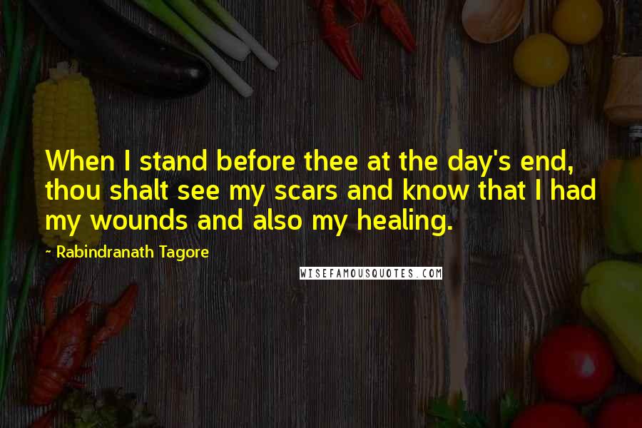 Rabindranath Tagore Quotes: When I stand before thee at the day's end, thou shalt see my scars and know that I had my wounds and also my healing.