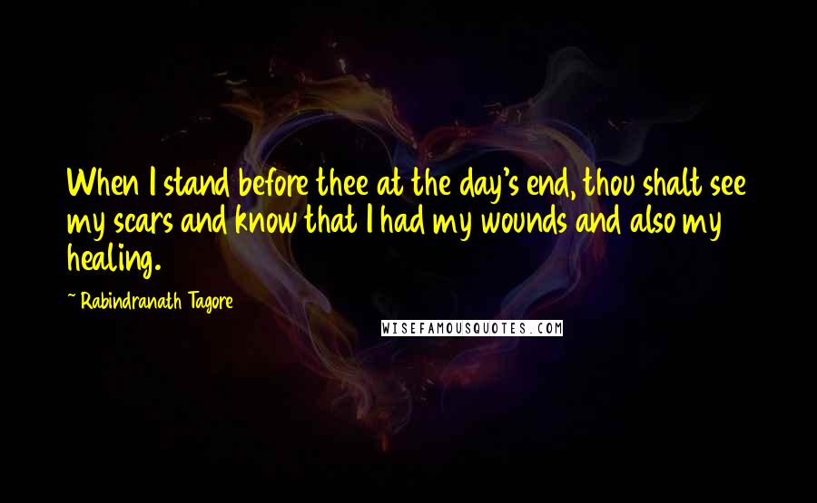 Rabindranath Tagore Quotes: When I stand before thee at the day's end, thou shalt see my scars and know that I had my wounds and also my healing.
