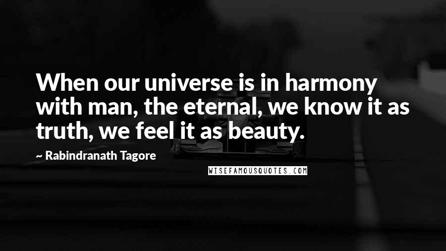Rabindranath Tagore Quotes: When our universe is in harmony with man, the eternal, we know it as truth, we feel it as beauty.