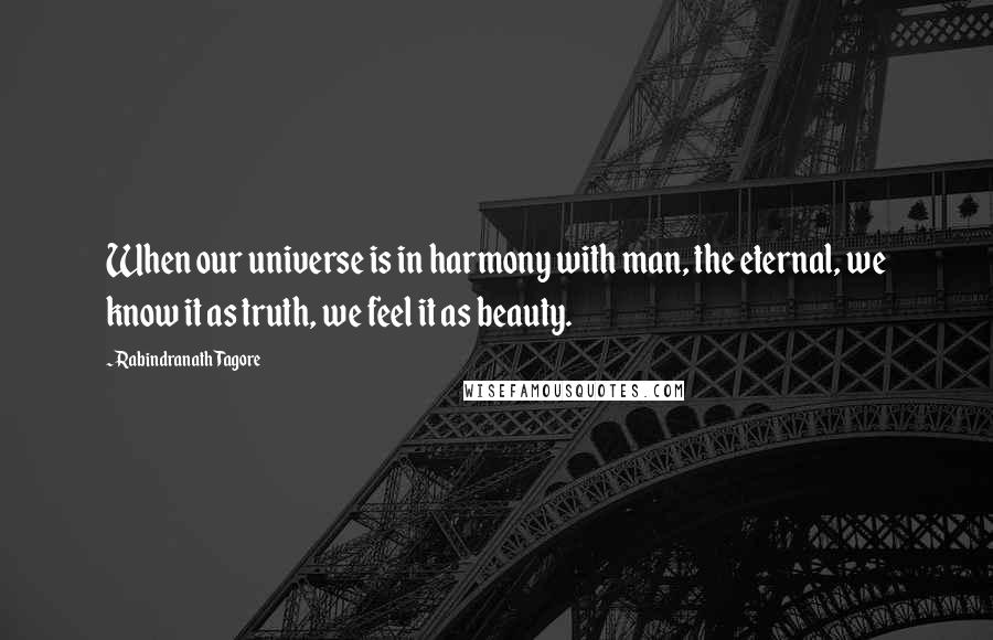 Rabindranath Tagore Quotes: When our universe is in harmony with man, the eternal, we know it as truth, we feel it as beauty.