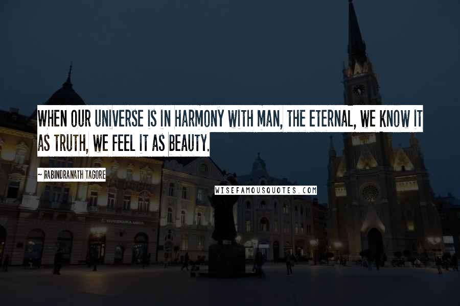 Rabindranath Tagore Quotes: When our universe is in harmony with man, the eternal, we know it as truth, we feel it as beauty.