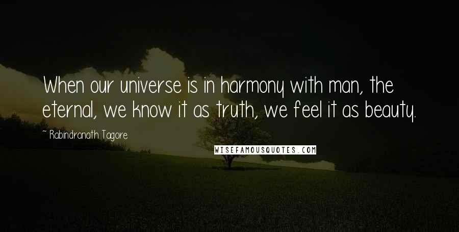 Rabindranath Tagore Quotes: When our universe is in harmony with man, the eternal, we know it as truth, we feel it as beauty.
