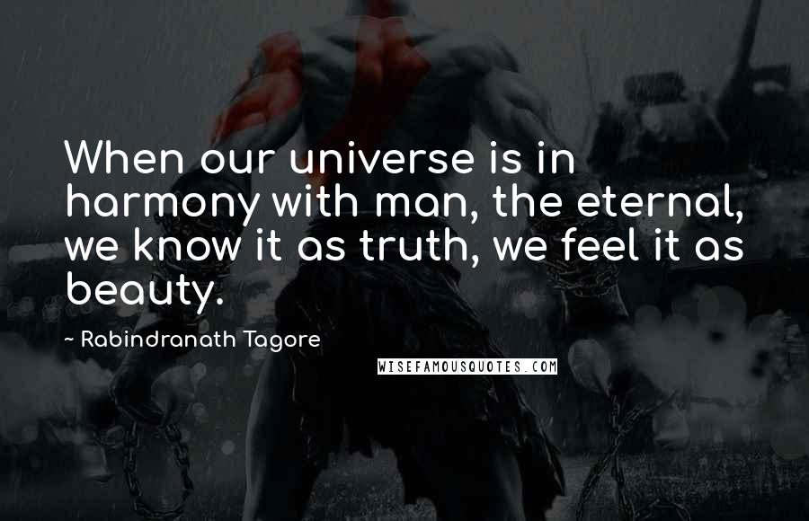 Rabindranath Tagore Quotes: When our universe is in harmony with man, the eternal, we know it as truth, we feel it as beauty.