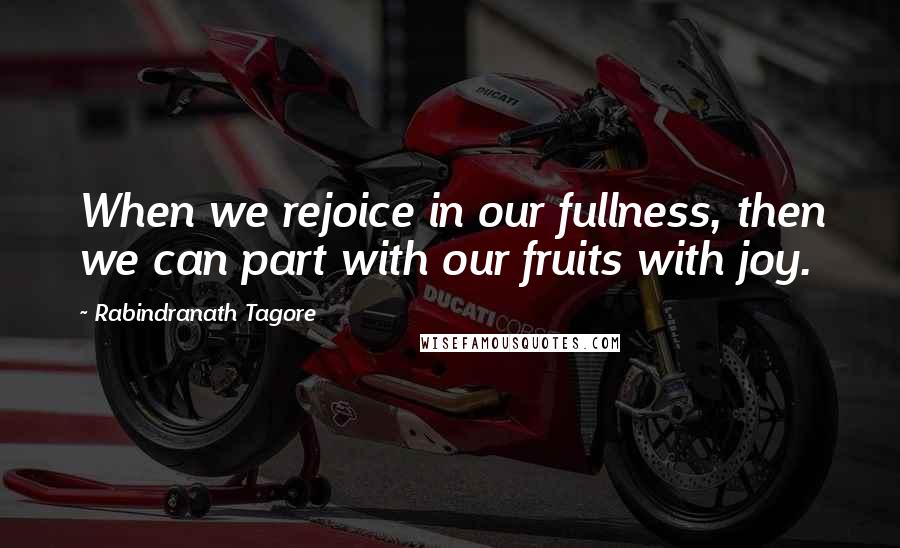 Rabindranath Tagore Quotes: When we rejoice in our fullness, then we can part with our fruits with joy.