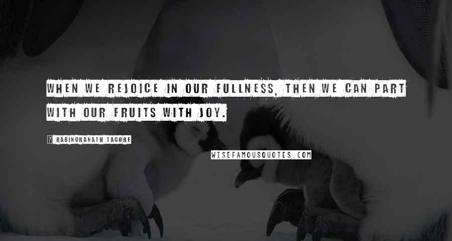 Rabindranath Tagore Quotes: When we rejoice in our fullness, then we can part with our fruits with joy.