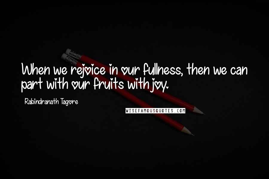 Rabindranath Tagore Quotes: When we rejoice in our fullness, then we can part with our fruits with joy.