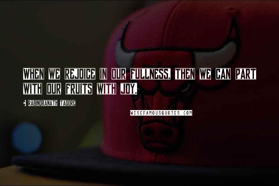 Rabindranath Tagore Quotes: When we rejoice in our fullness, then we can part with our fruits with joy.