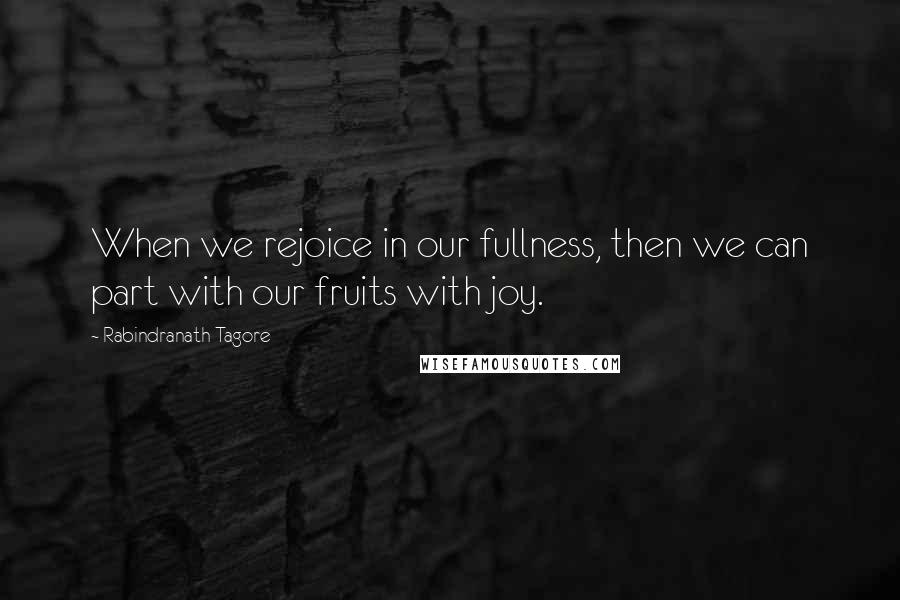 Rabindranath Tagore Quotes: When we rejoice in our fullness, then we can part with our fruits with joy.
