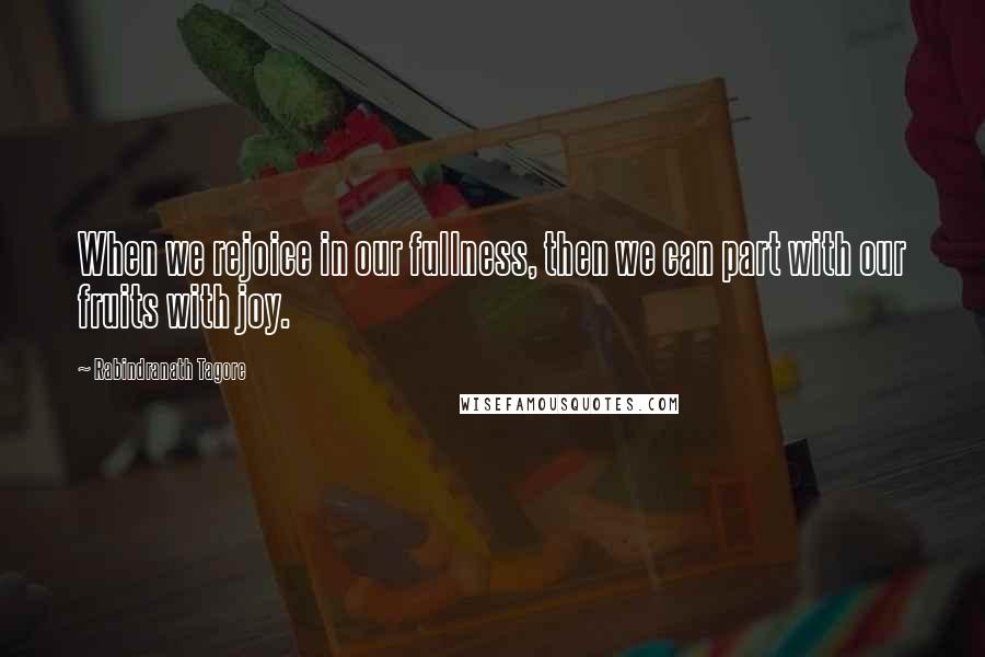 Rabindranath Tagore Quotes: When we rejoice in our fullness, then we can part with our fruits with joy.