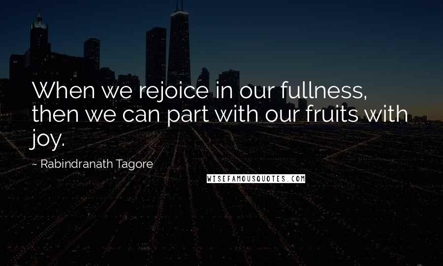 Rabindranath Tagore Quotes: When we rejoice in our fullness, then we can part with our fruits with joy.