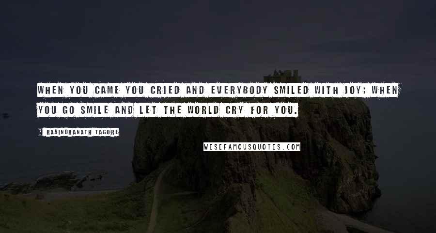 Rabindranath Tagore Quotes: When you came you cried and everybody smiled with joy; when you go smile and let the world cry for you.