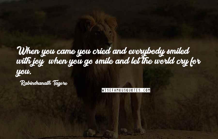 Rabindranath Tagore Quotes: When you came you cried and everybody smiled with joy; when you go smile and let the world cry for you.