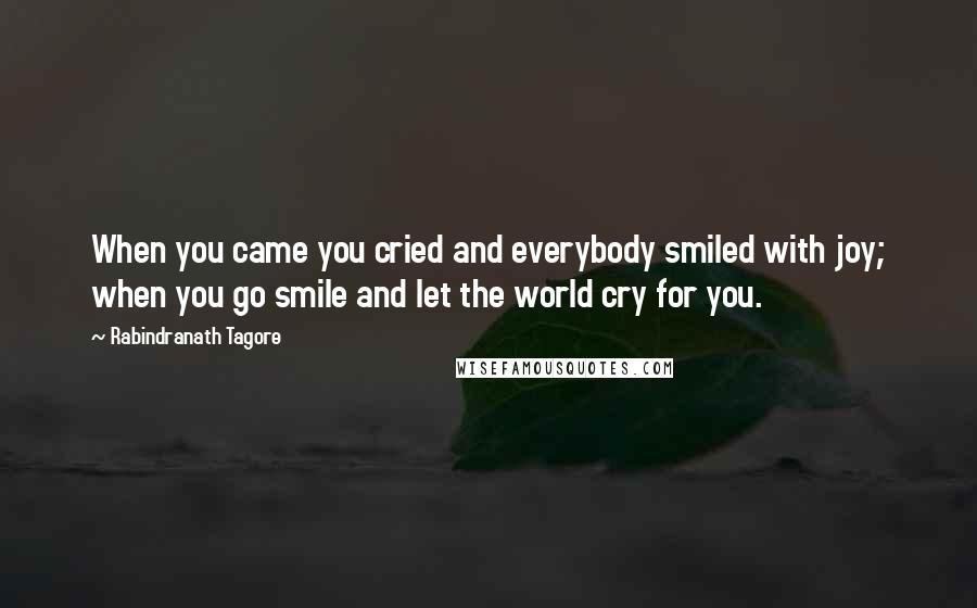 Rabindranath Tagore Quotes: When you came you cried and everybody smiled with joy; when you go smile and let the world cry for you.
