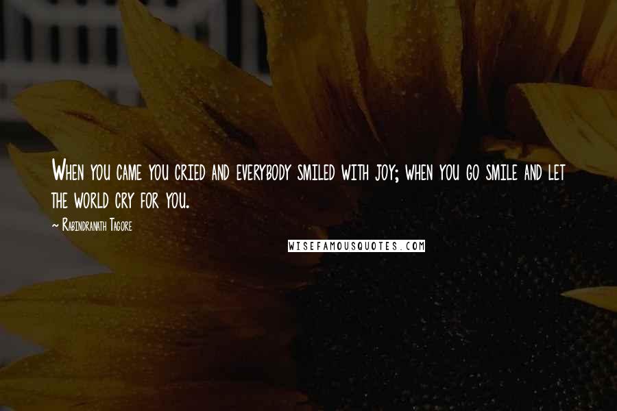 Rabindranath Tagore Quotes: When you came you cried and everybody smiled with joy; when you go smile and let the world cry for you.