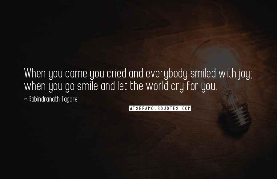 Rabindranath Tagore Quotes: When you came you cried and everybody smiled with joy; when you go smile and let the world cry for you.