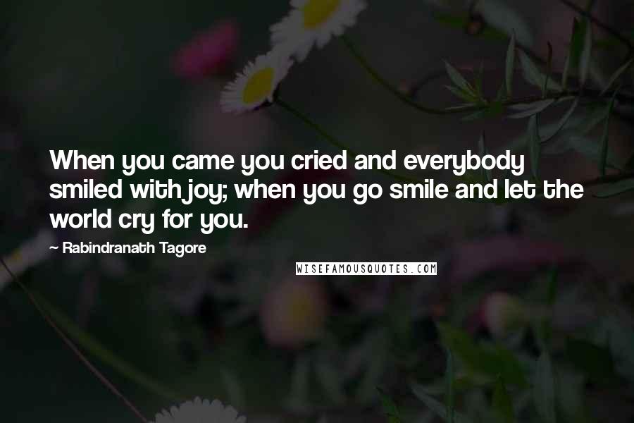 Rabindranath Tagore Quotes: When you came you cried and everybody smiled with joy; when you go smile and let the world cry for you.