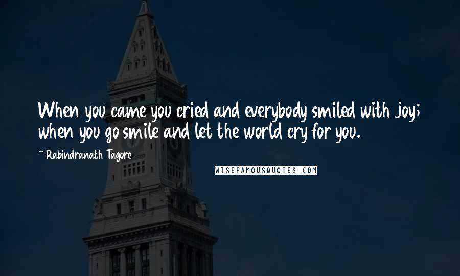 Rabindranath Tagore Quotes: When you came you cried and everybody smiled with joy; when you go smile and let the world cry for you.