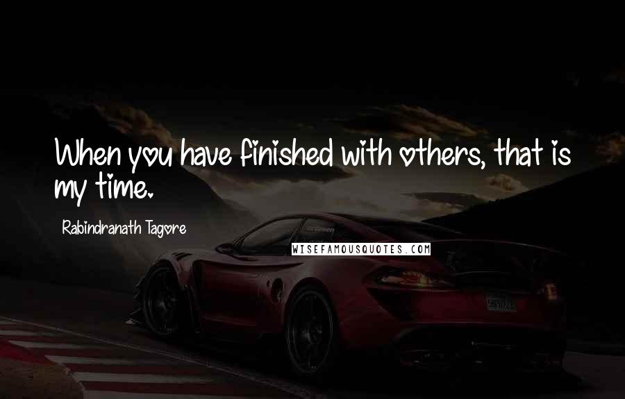 Rabindranath Tagore Quotes: When you have finished with others, that is my time.