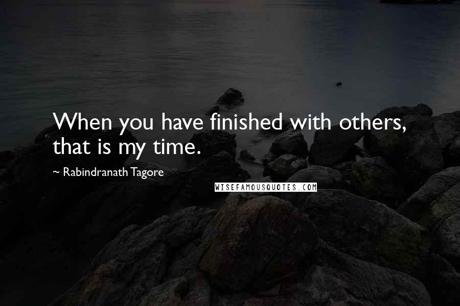 Rabindranath Tagore Quotes: When you have finished with others, that is my time.