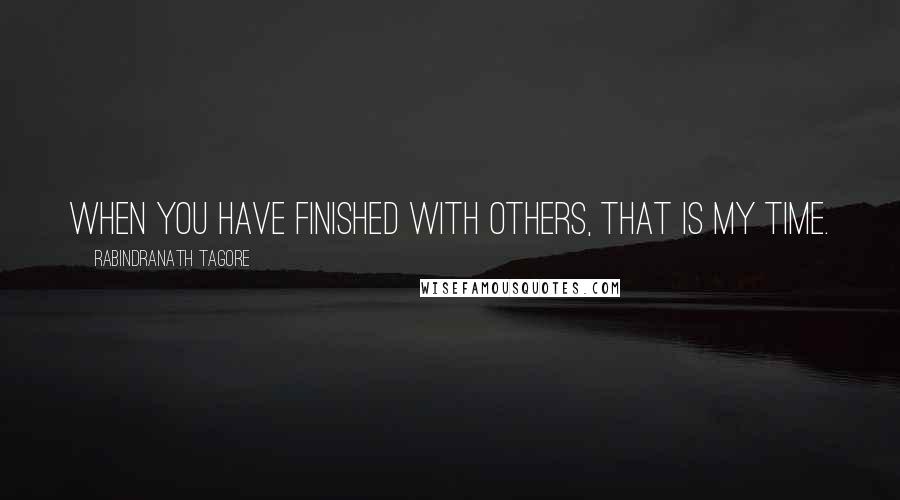 Rabindranath Tagore Quotes: When you have finished with others, that is my time.