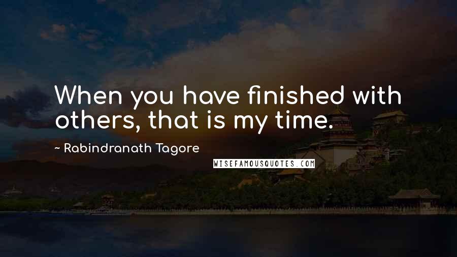 Rabindranath Tagore Quotes: When you have finished with others, that is my time.