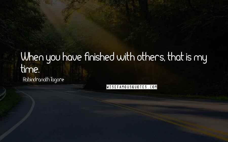 Rabindranath Tagore Quotes: When you have finished with others, that is my time.