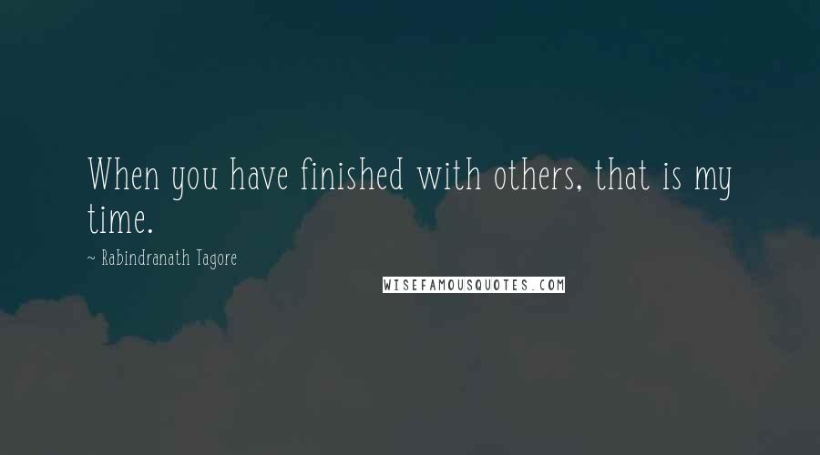 Rabindranath Tagore Quotes: When you have finished with others, that is my time.
