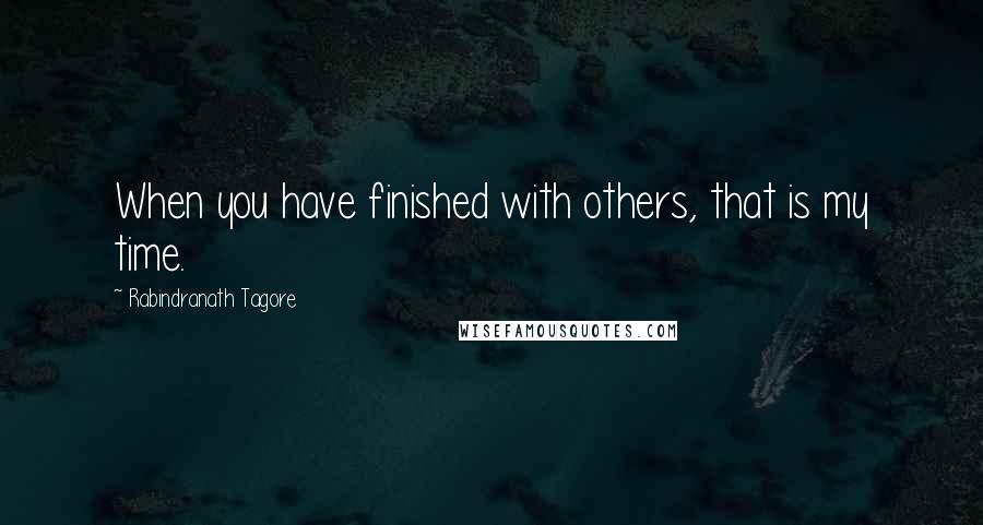 Rabindranath Tagore Quotes: When you have finished with others, that is my time.